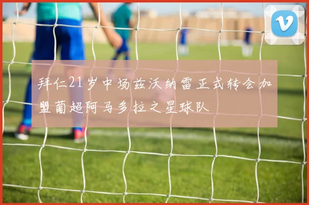 拜仁21岁中场兹沃纳雷正式转会加盟葡超阿马多拉之星球队