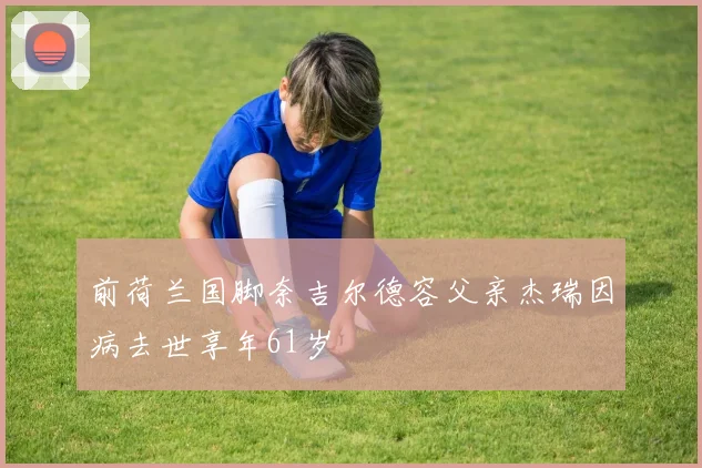 前荷兰国脚奈吉尔德容父亲杰瑞因病去世享年61岁