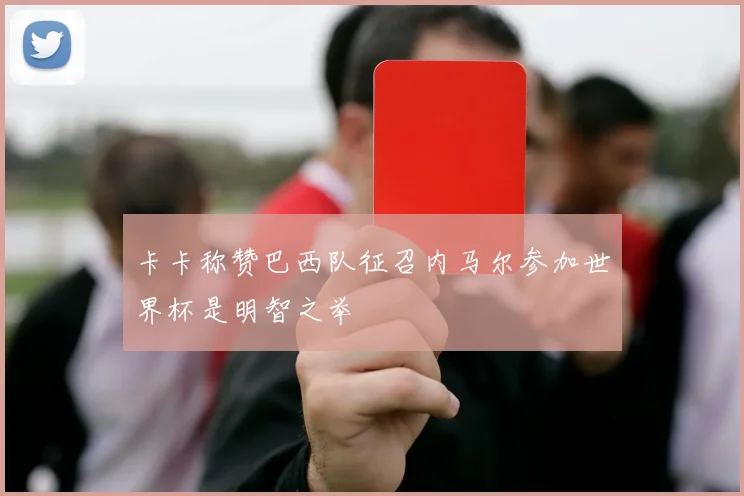 卡卡称赞巴西队征召内马尔参加世界杯是明智之举