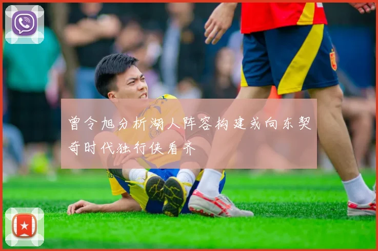 曾令旭分析湖人阵容构建或向东契奇时代独行侠看齐