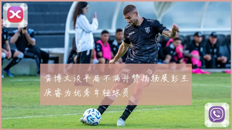 黄博文谈平局不满并赞扬杨展彭王庚睿为优秀年轻球员