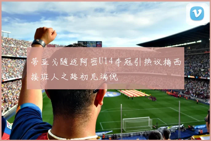 蒂亚戈随迈阿密U14夺冠引热议梅西接班人之路初见端倪
