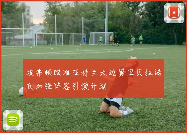 埃弗顿瞄准亚特兰大边翼卫贝拉诺瓦加强阵容引援计划