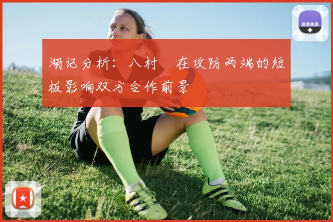湖记分析：八村塁在攻防两端的短板影响双方合作前景