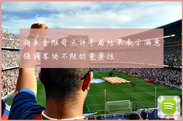 梅米舍维奇点评平局结果表示满意强调客场不败的重要性