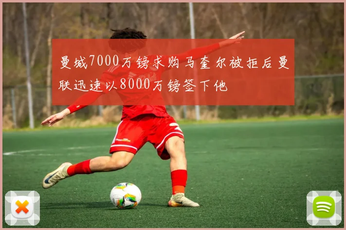 曼城7000万镑求购马奎尔被拒后曼联迅速以8000万镑签下他