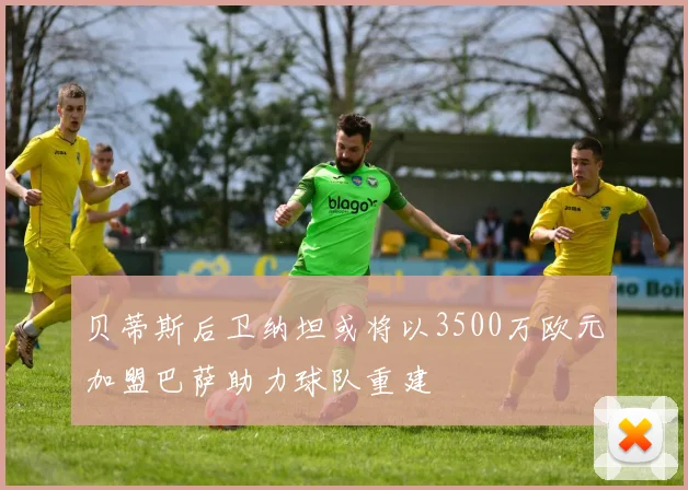 贝蒂斯后卫纳坦或将以3500万欧元加盟巴萨助力球队重建