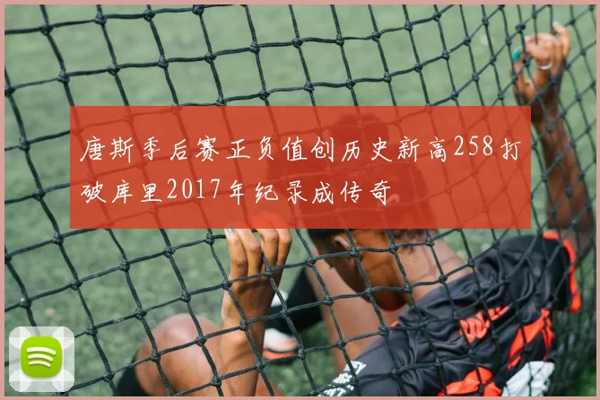唐斯季后赛正负值创历史新高258打破库里2017年纪录成传奇