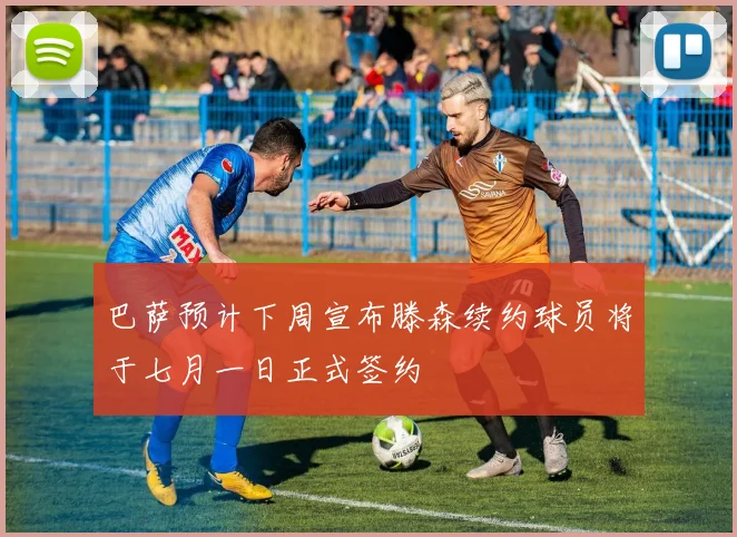 巴萨预计下周宣布滕森续约球员将于七月一日正式签约
