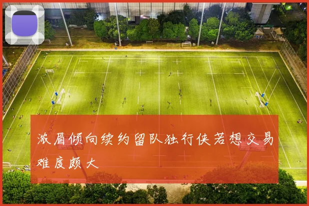 浓眉倾向续约留队独行侠若想交易难度颇大