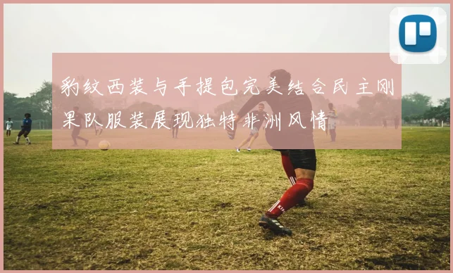 豹纹西装与手提包完美结合民主刚果队服装展现独特非洲风情
