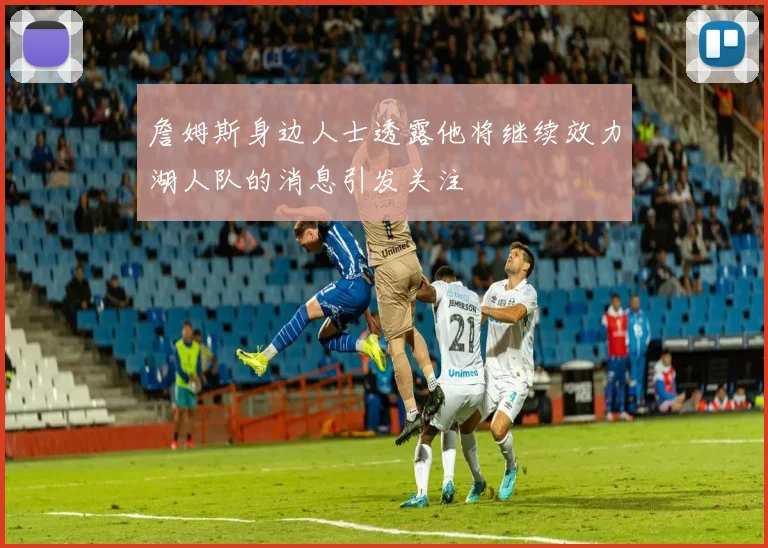 詹姆斯身边人士透露他将继续效力湖人队的消息引发关注