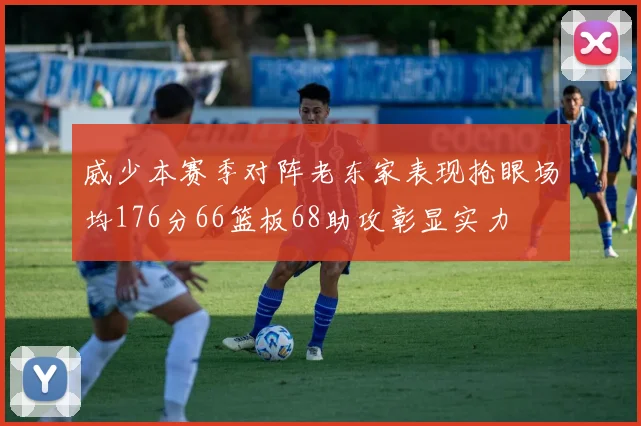 威少本赛季对阵老东家表现抢眼场均176分66篮板68助攻彰显实力