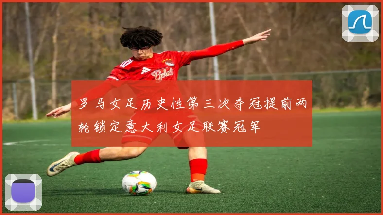 罗马女足历史性第三次夺冠提前两轮锁定意大利女足联赛冠军