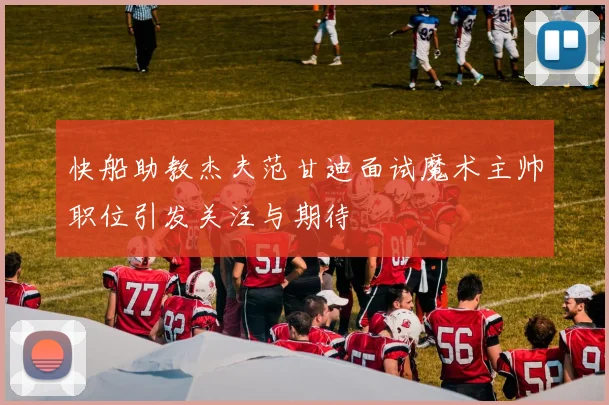 快船助教杰夫范甘迪面试魔术主帅职位引发关注与期待